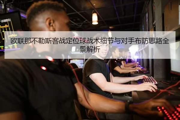 欧联那不勒斯客战定位球战术细节与对手布防思路全景解析
